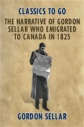 Book cover of The Narrative of Gordon Sellar Who Emigrated to Canada in 1825 by Unknown