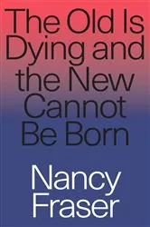 Book cover of The Old is Dying and the New Cannot Be Born by Nancy Fraser