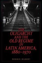 Book cover of The Oligarchy and the Old Regime in Latin America, 1880-1970 by Dennis Gilbert