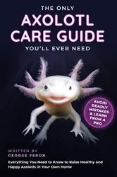 Book cover of The Only Axolotl Care Guide You'll Ever Need : Avoid Deadly Mistakes & Learn from a Pro by George Feron