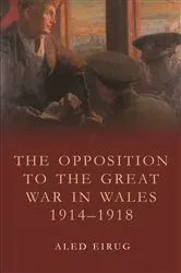 Book cover of The Opposition to the Great War in Wales 1914-1918 by Aled Eirug