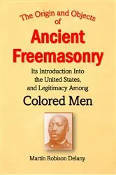 Book cover of The Origin and Objects of Ancient Freemasonry, Its Introduction Into the United States, and Legitimacy Among Colored Men by Delany, Martin , Robison