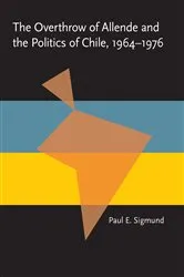 Book cover of The Overthrow of Allende and the Politics of Chile, 1964-1976 by Paul Sigmund