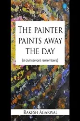 Book cover of The painter paints away the day - A civil servant remembers by Rakesh Agarwal