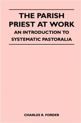Book cover of The Parish Priest At Work - An Introduction To Systematic Pastoralia by Charles R. Forder