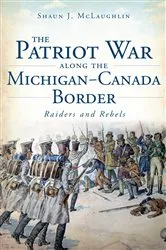 Book cover of The Patriot War Along the Michigan-Canada Border: Raiders and Rebels by Shaun J. McLaughlin