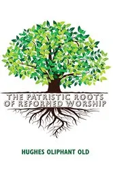 Book cover of The Patristic Roots of Reformed Worship by Hughes Oliphant Old