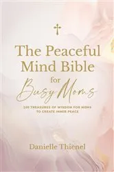 Book cover of The Peaceful Mind Bible for Busy Moms- 100 Treasures of Wisdom for Moms to Create Inner Peace by Danielle Thienel