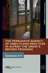 Book cover of The Persuasive Agency of Objects and Practices in Alfred the Great’s Reform Program by Georgina Pitt