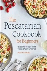 Book cover of The Pescatarian Cookbook for Beginners by Daytona Strong