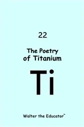 Book cover of The Poetry of Titanium by Walter the Educator