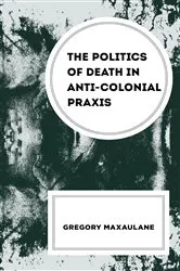 Book cover of The Politics of Death in Anti-colonial Praxis by Gregory Maxaulane