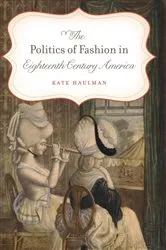 Book cover of The Politics of Fashion in Eighteenth-Century America by Kate Haulman