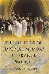 Book cover of The Politics of Imperial Memory in France, 1850–1900 by Christina B. Carroll