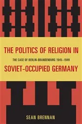 Book cover of The Politics of Religion in Soviet-Occupied Germany by Sean Brennan