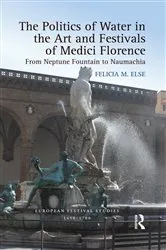 Book cover of The Politics of Water in the Art and Festivals of Medici Florence by Felicia M. Else