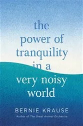 Book cover of The Power of Tranquility in a Very Noisy World by Bernie Krause
