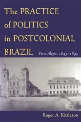 Book cover of The Practice of Politics in Postcolonial Brazil by Roger Kittleson