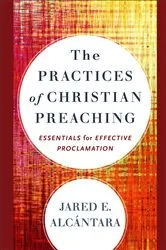 Book cover of The Practices of Christian Preaching by Jared E. Alcántara