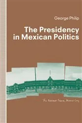 Book cover of The Presidency in Mexican Politics by George D.E. Philip