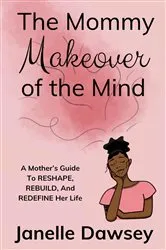 Book cover of The Real Mommy Makeover: A Mother's Guide to Reshape, Rebuild, and Redefine Her Life: A Mother's Guide to Reshape, Rebuild, and Rediscover Her Life by Janelle Dawsey