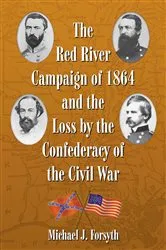 Book cover of The Red River Campaign of 1864 and the Loss by the Confederacy of the Civil War by Michael J. Forsyth