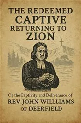 Book cover of The Redeemed Captive Returning to Zion: Or the Captivity and Deliverance of Rev. John Williams of Deerfield by Unknown