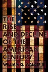 Book cover of The Rise and Decline of the American Century by Walker, III, William O.