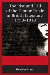 Book cover of The Rise and Fall of the Femme Fatale in British Literature, 1790–1910 by Heather L. Braun