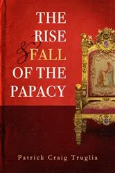 Book cover of The Rise and Fall of the Papacy by Patrick (Craig) Truglia