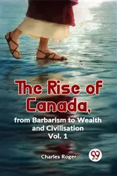 Book cover of The Rise Of Canada, From Barbarism To Wealth And Civilisation Vol.1 by Charles Roger