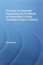 Book cover of The Rise of Corporate Publishing and Its Effects on Authorship in Early Twentieth Century America by Kim Becnel