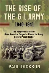 Book cover of The Rise of the G.I. Army, 1940–1941 by Paul Dickson
