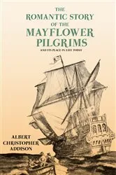 Book cover of The Romantic Story of the Mayflower Pilgrims - And Its Place in Life Today by Albert Christopher Addison
