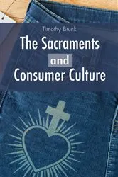 Book cover of The Sacraments and Consumer Culture by Timothy Brunk