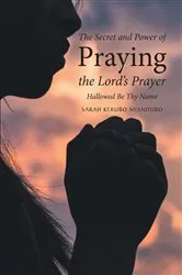 Book cover of The Secret and Power of Praying the Lord's Prayer by Sarah Kerubo Nyandoro
