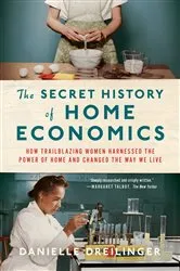 Book cover of The Secret History of Home Economics: How Trailblazing Women Harnessed the Power of Home and Changed the Way We Live by Danielle Dreilinger