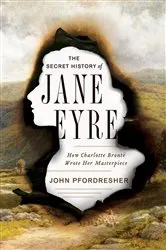 Book cover of The Secret History of Jane Eyre: How Charlotte Brontë Wrote Her Masterpiece by John Pfordresher
