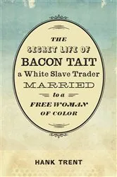 Book cover of The Secret Life of Bacon Tait, a White Slave Trader Married to a Free Woman of Color by Hank Trent