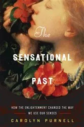 Book cover of The Sensational Past: How the Enlightenment Changed the Way We Use Our Senses by Carolyn Purnell