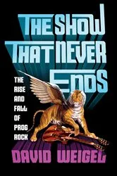 Book cover of The Show That Never Ends: The Rise and Fall of Prog Rock by David Weigel