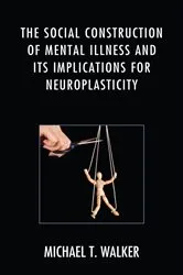Book cover of The Social Construction of Mental Illness and Its Implications for Neuroplasticity by Michael T. Walker