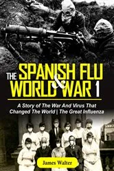 Book cover of THE SPANISH FLU AND WORLD WAR 1 by James Walter
