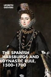 Book cover of The Spanish Habsburgs and Dynastic Rule, 1500–1700 by Elisabeth Geevers