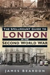 Book cover of The Spellmount Guide to London in the Second World War by James Beardon