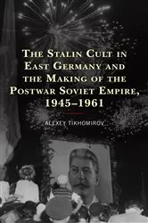 Book cover of The Stalin Cult in East Germany and the Making of the Postwar Soviet Empire, 1945–1961 by Alexey Tikhomirov