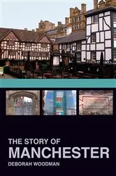 Book cover of The Story of Manchester by Deborah Woodman