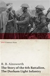 Book cover of The Story of the 6th Battalion, The Durham Light Infantry (WWI Centenary Series) by R. B. Ainsworth