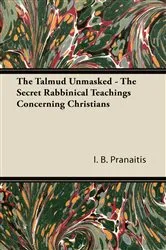 Book cover of The Talmud Unmasked - The Secret Rabbinical Teachings Concerning Christians by I. B. Pranaitis