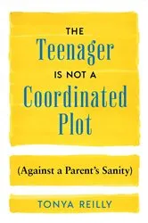 Book cover of The Teenager Is Not a Coordinated Plot (Against a Parent's Sanity) by Tonya Reilly